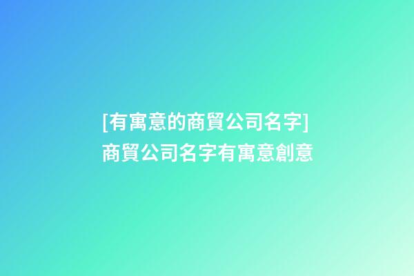 [有寓意的商貿公司名字]商貿公司名字有寓意創意-第1張-公司起名-玄機派
